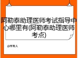 阿勒泰助理医师考试指导中心哪里有(阿勒泰助理医师考点)