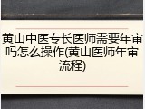 黄山中医专长医师需要年审吗怎么操作(黄山医师年审流程)