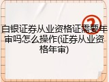 白银证券从业资格证需要年审吗怎么操作(证券从业资格年审)