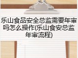 乐山食品安全总监需要年审吗怎么操作(乐山食安总监年审流程)