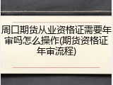周口期货从业资格证需要年审吗怎么操作(期货资格证年审流程)