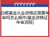 白银基金从业资格证需要年审吗怎么操作(基金资格证年审流程)