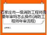 石家庄市一级消防工程师需要年审吗怎么操作(消防工程师年审流程)