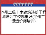池州二级土木建筑造价工程师培训学校哪里好(池州二级造价师培训)