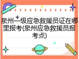 泉州一级应急救援员证在哪里报考(泉州应急救援员报考点)