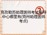 克孜勒苏助理医师考试指导中心哪里有(克州助理医师考点)