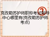 克孜勒苏护师职称考试指导中心哪里有(克孜勒苏护师考点)
