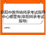 阜阳中医传统师承考试指导中心哪里有(阜阳师承考试指导)