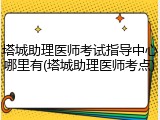 塔城助理医师考试指导中心哪里有(塔城助理医师考点)