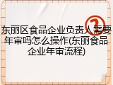 东丽区食品企业负责人需要年审吗怎么操作(东丽食品企业年审流程)