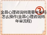 金昌心理咨询师需要年审吗怎么操作(金昌心理咨询师年审流程)