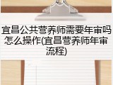 宜昌公共营养师需要年审吗怎么操作(宜昌营养师年审流程)