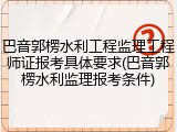 巴音郭楞水利工程监理工程师证报考具体要求(巴音郭楞水利监理报考条件)