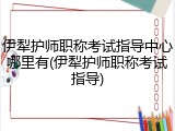 伊犁护师职称考试指导中心哪里有(伊犁护师职称考试指导)