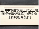 三明中级建筑施工安全工程师报考资格详解(中级安全工程师报考条件)
