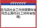 驻马店社会工作师需要年审吗怎么操作(社工师年审指南)