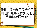 河北一级水利工程造价工程师证报考具体要求(河北水利造价师报考条件)
