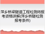 萍乡桥梁隧道工程检测师报考资格详解(萍乡桥隧检测报考条件)