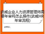 武威企业人力资源管理师需要年审吗怎么操作(武威HR年审流程)