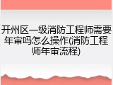 开州区一级消防工程师需要年审吗怎么操作(消防工程师年审流程)