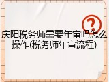 庆阳税务师需要年审吗怎么操作(税务师年审流程)