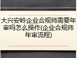 大兴安岭企业合规师需要年审吗怎么操作(企业合规师年审流程)