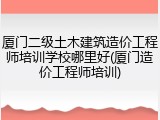 厦门二级土木建筑造价工程师培训学校哪里好(厦门造价工程师培训)