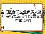 宝坻区食品企业负责人需要年审吗怎么操作(食品企业年审流程)