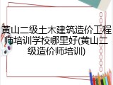 黄山二级土木建筑造价工程师培训学校哪里好(黄山二级造价师培训)