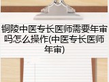 铜陵中医专长医师需要年审吗怎么操作(中医专长医师年审)