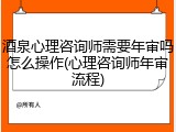 酒泉心理咨询师需要年审吗怎么操作(心理咨询师年审流程)