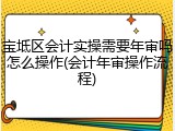 宝坻区会计实操需要年审吗怎么操作(会计年审操作流程)