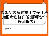 邯郸初级建筑施工安全工程师报考资格详解(邯郸安全工程师报考)
