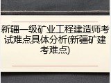 新疆一级矿业工程建造师考试难点具体分析(新疆矿建考难点)