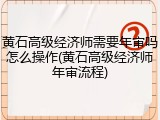 黄石高级经济师需要年审吗怎么操作(黄石高级经济师年审流程)