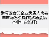 武清区食品企业负责人需要年审吗怎么操作(武清食品企业年审流程)