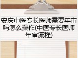 安庆中医专长医师需要年审吗怎么操作(中医专长医师年审流程)