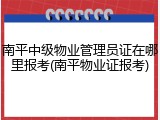 南平中级物业管理员证在哪里报考(南平物业证报考)