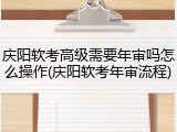 庆阳软考高级需要年审吗怎么操作(庆阳软考年审流程)