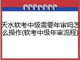天水软考中级需要年审吗怎么操作(软考中级年审流程)