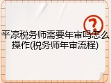 平凉税务师需要年审吗怎么操作(税务师年审流程)