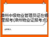 漳州中级物业管理员证在哪里报考(漳州物业证报考点)