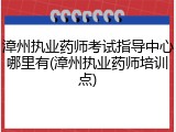 漳州执业药师考试指导中心哪里有(漳州执业药师培训点)