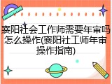 襄阳社会工作师需要年审吗怎么操作(襄阳社工师年审操作指南)
