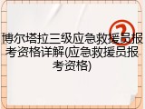 博尔塔拉三级应急救援员报考资格详解(应急救援员报考资格)