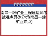 南昌一级矿业工程建造师考试难点具体分析(南昌一建矿业难点)