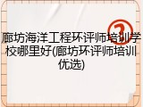 廊坊海洋工程环评师培训学校哪里好(廊坊环评师培训优选)