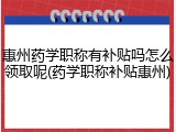 惠州药学职称有补贴吗怎么领取呢(药学职称补贴惠州)
