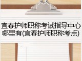 宜春护师职称考试指导中心哪里有(宜春护师职称考点)