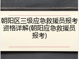 朝阳区三级应急救援员报考资格详解(朝阳应急救援员报考)